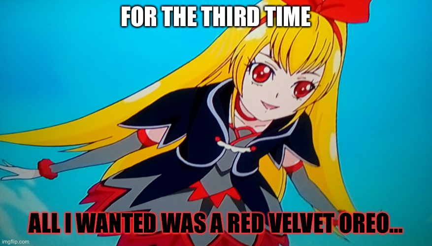 I am once again asking for the royal crystals (glitter force) | FOR THE THIRD TIME; ALL I WANTED WAS A RED VELVET OREO… | image tagged in i am once again asking for the royal crystals glitter force | made w/ Imgflip meme maker