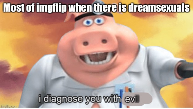 I kinda agree | Most of imgflip when there is dreamsexuals; evil | image tagged in i diagnose you with dead | made w/ Imgflip meme maker