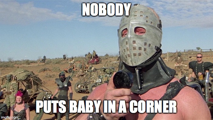 Humungus Mad Max Road Warrior | NOBODY; PUTS BABY IN A CORNER | image tagged in humungus mad max road warrior | made w/ Imgflip meme maker