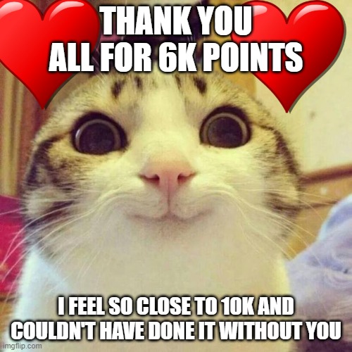 tysm | THANK YOU ALL FOR 6K POINTS; I FEEL SO CLOSE TO 10K AND COULDN'T HAVE DONE IT WITHOUT YOU | image tagged in memes,smiling cat,thank you everyone | made w/ Imgflip meme maker