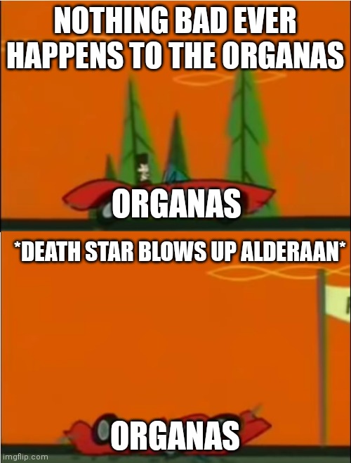 Nothing Bad Ever Happens to the Kennedys! | NOTHING BAD EVER HAPPENS TO THE ORGANAS; ORGANAS; *DEATH STAR BLOWS UP ALDERAAN*; ORGANAS | image tagged in nothing bad ever happens to the kennedys | made w/ Imgflip meme maker