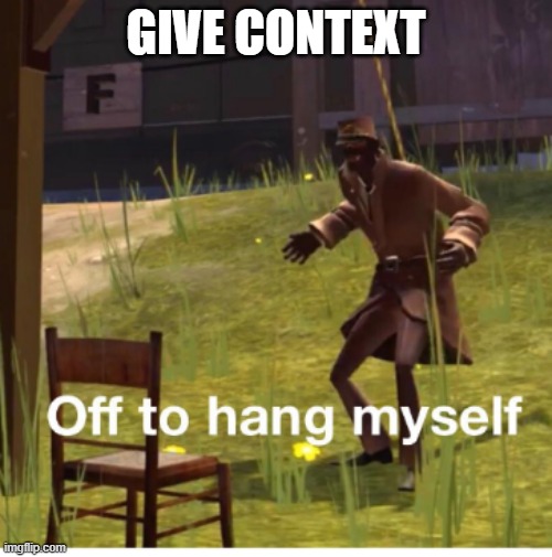 Off to hang myself! | GIVE CONTEXT | image tagged in off to hang myself | made w/ Imgflip meme maker