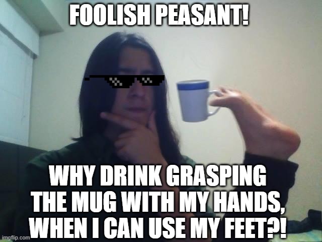 Foolish peasant! |  FOOLISH PEASANT! WHY DRINK GRASPING THE MUG WITH MY HANDS, WHEN I CAN USE MY FEET?! | image tagged in hmmmm | made w/ Imgflip meme maker