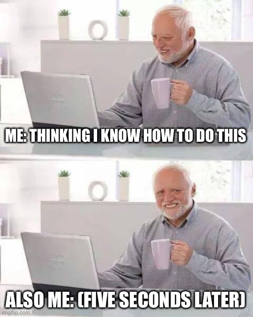 Hide the Pain Harold | ME: THINKING I KNOW HOW TO DO THIS; ALSO ME: (FIVE SECONDS LATER) | image tagged in memes,hide the pain harold | made w/ Imgflip meme maker