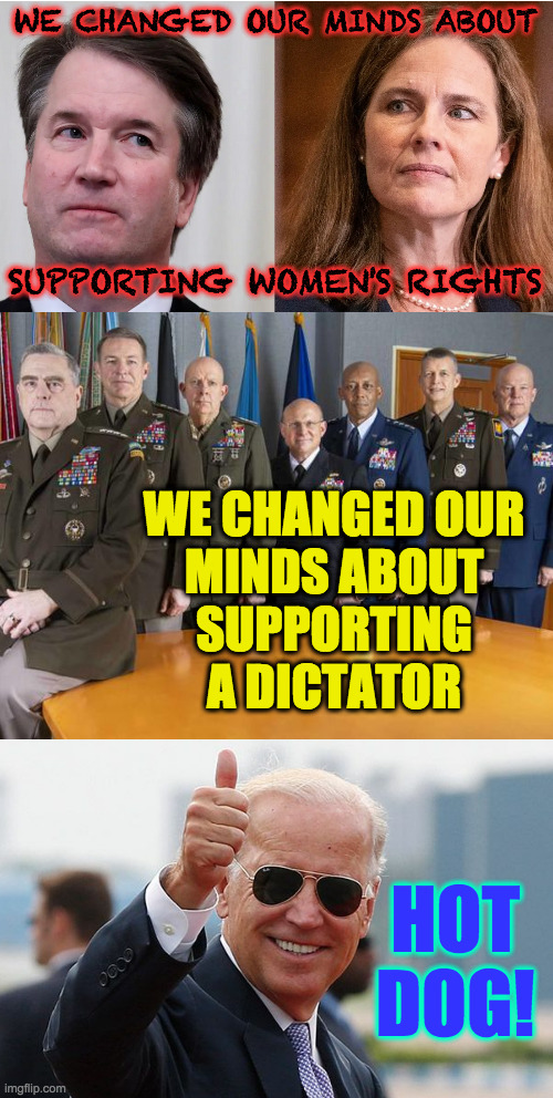 Coup coup kachoo  ( : | WE CHANGED OUR MINDS ABOUT WE CHANGED OUR
MINDS ABOUT
SUPPORTING
A DICTATOR SUPPORTING WOMEN'S RIGHTS HOT DOG! | image tagged in memes,joint chiefs,biden the first,fair's fair,coup coup kachoo,martial law | made w/ Imgflip meme maker