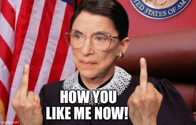 Notorious RBG | HOW YOU LIKE ME NOW! | image tagged in notorious rbg | made w/ Imgflip meme maker