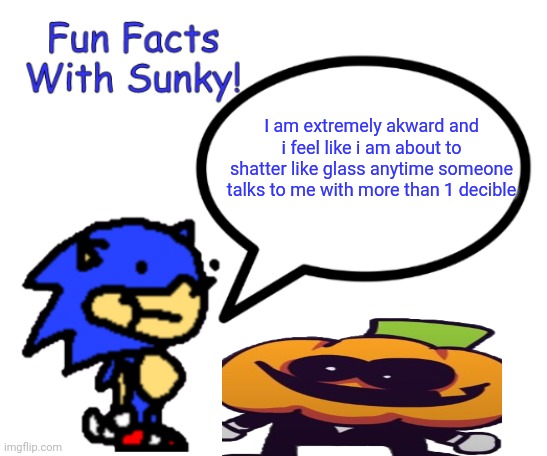 Fun Facts With Sunky! | I am extremely akward and i feel like i am about to shatter like glass anytime someone talks to me with more than 1 decible | image tagged in fun facts with sunky | made w/ Imgflip meme maker