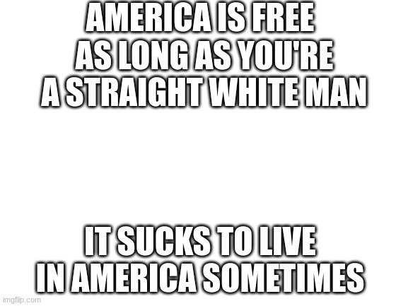 Blank White Template | AMERICA IS FREE; AS LONG AS YOU'RE A STRAIGHT WHITE MAN; IT SUCKS TO LIVE IN AMERICA SOMETIMES | image tagged in blank white template | made w/ Imgflip meme maker