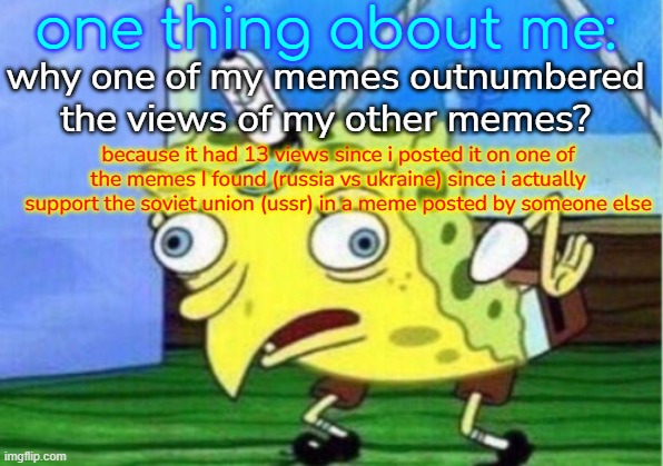 fun fact | one thing about me:; why one of my memes outnumbered the views of my other memes? because it had 13 views since i posted it on one of the memes I found (russia vs ukraine) since i actually support the soviet union (ussr) in a meme posted by someone else | image tagged in memes,mocking spongebob,spongebob ight imma head out | made w/ Imgflip meme maker