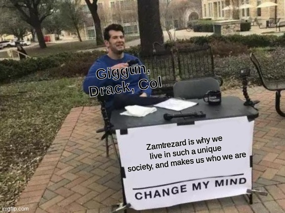 When the cult brothers have a point | Giggun, Drack, Col; Zamtrezard is why we live in such a unique society, and makes us who we are | image tagged in memes,change my mind,lore | made w/ Imgflip meme maker