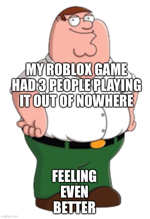 They check on the game occasionally and seem to really like it | FEELING EVEN BETTER; MY ROBLOX GAME HAD 3 PEOPLE PLAYING IT OUT OF NOWHERE | image tagged in peter griffin | made w/ Imgflip meme maker