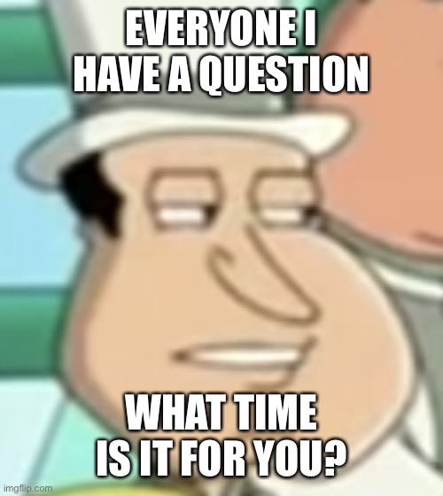 disappointed Quagmire | EVERYONE I HAVE A QUESTION; WHAT TIME IS IT FOR YOU? | image tagged in disappointed quagmire | made w/ Imgflip meme maker