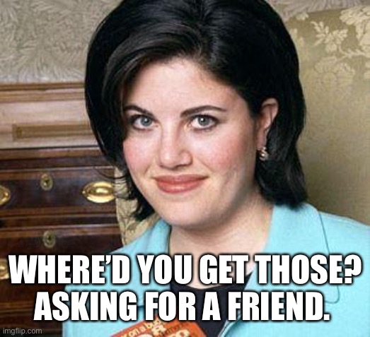 Monica Lewinsky | WHERE’D YOU GET THOSE? ASKING FOR A FRIEND. | image tagged in monica lewinsky | made w/ Imgflip meme maker