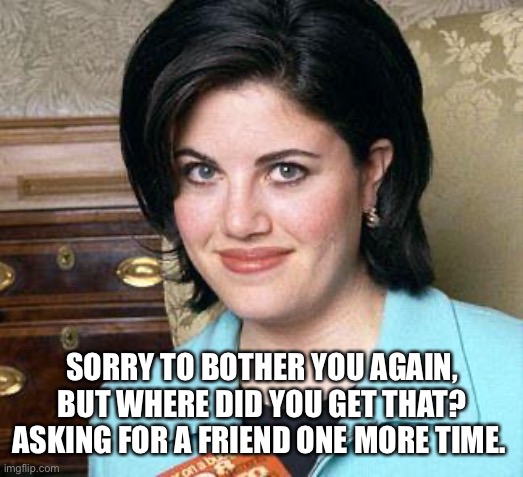 Monica Lewinsky | SORRY TO BOTHER YOU AGAIN, BUT WHERE DID YOU GET THAT? ASKING FOR A FRIEND ONE MORE TIME. | image tagged in monica lewinsky | made w/ Imgflip meme maker