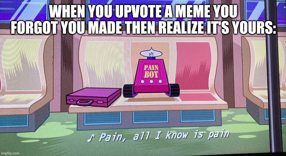 I've had this happen | WHEN YOU UPVOTE A MEME YOU FORGOT YOU MADE THEN REALIZE IT'S YOURS: | image tagged in pain all i know is pain | made w/ Imgflip meme maker