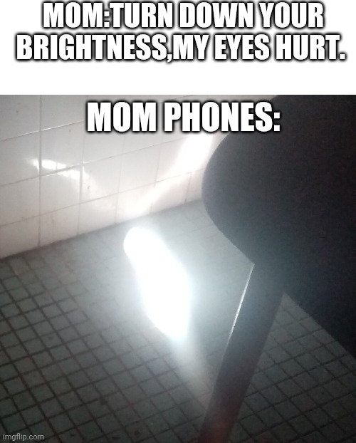 My eye! My eye! | MOM:TURN DOWN YOUR BRIGHTNESS,MY EYES HURT. MOM PHONES: | image tagged in blank white template,funny memes,funny,pain,fun,mom | made w/ Imgflip meme maker