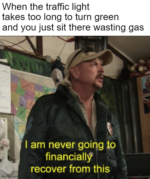 I guess I live here now | When the traffic light takes too long to turn green and you just sit there wasting gas | image tagged in joe exotic financially recover | made w/ Imgflip meme maker