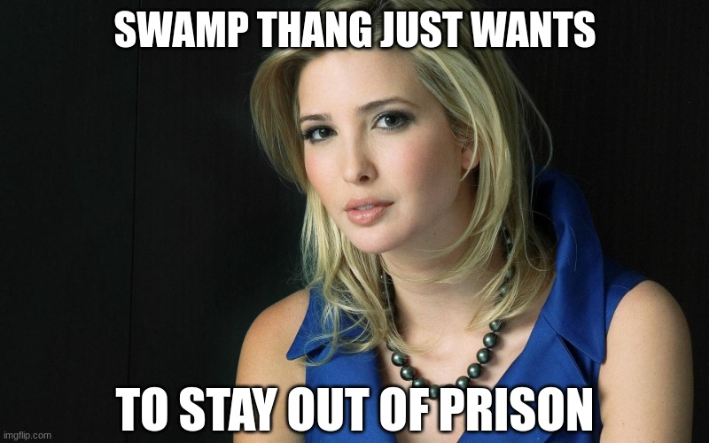 Ivanka Trump | SWAMP THANG JUST WANTS TO STAY OUT OF PRISON | image tagged in ivanka trump | made w/ Imgflip meme maker