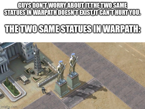 Warpath meme | GUYS DON'T WORRY ABOUT IT,THE TWO SAME STATUES IN WARPATH DOESN'T EXIST,IT CAN'T HURT YOU. THE TWO SAME STATUES IN WARPATH: | image tagged in memes | made w/ Imgflip meme maker