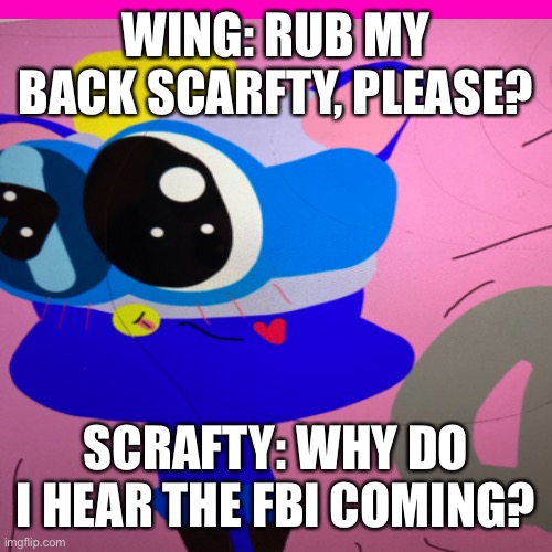 Wing wants scrafty to rub his back But Why do Scrafty hear the FBI? |  WING: RUB MY BACK SCARFTY, PLEASE? SCRAFTY: WHY DO I HEAR THE FBI COMING? | image tagged in fbi,cute | made w/ Imgflip meme maker