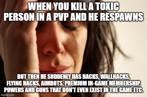 Probably can put ppl in depression | WHEN YOU KILL A TOXIC PERSON IN A PVP AND HE RESPAWNS; BUT THEN HE SUDDENLY HAS HACKS, WALLHACKS, FLYING HACKS, AIMBOTS, PREMIUM IN-GAME MEMBERSHIP, POWERS AND GUNS THAT DON'T EVEN EXIST IN THE GAME ETC. | image tagged in memes,first world problems | made w/ Imgflip meme maker