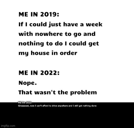 2019, 2020, 2022 nothing changes | ME I’m 2022:

Greaaaaat, now I can’t afford to drive anywhere and I still get nothing done | image tagged in change,nothing,lazy | made w/ Imgflip meme maker