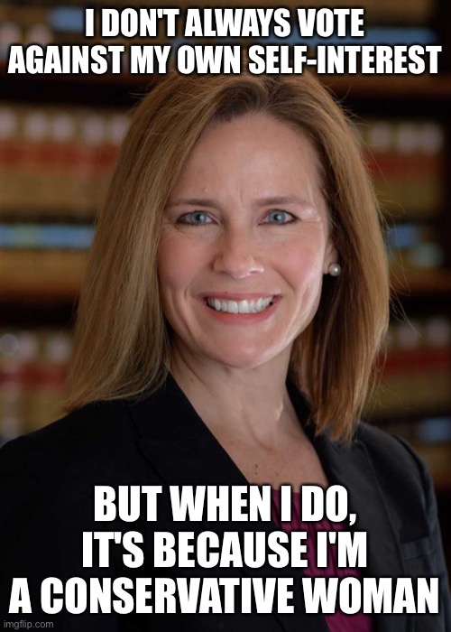 Amy Coney Barrett | I DON'T ALWAYS VOTE AGAINST MY OWN SELF-INTEREST; BUT WHEN I DO, IT'S BECAUSE I'M A CONSERVATIVE WOMAN | image tagged in amy coney barrett | made w/ Imgflip meme maker