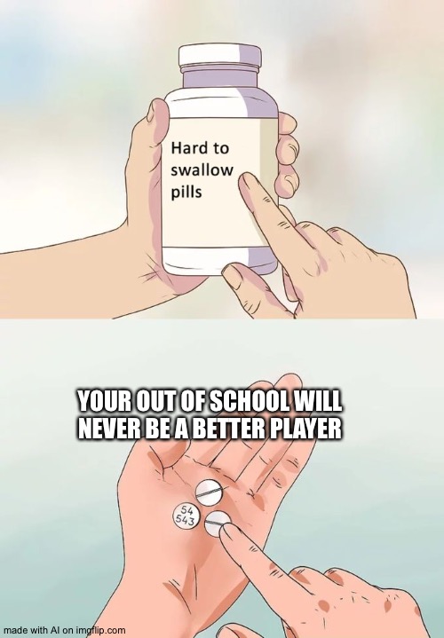 Hard To Swallow Pills | YOUR OUT OF SCHOOL WILL NEVER BE A BETTER PLAYER | image tagged in memes,hard to swallow pills | made w/ Imgflip meme maker