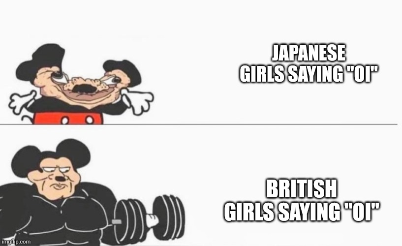 Title | JAPANESE GIRLS SAYING "OI"; BRITISH GIRLS SAYING "OI" | image tagged in buff mokey mouse big | made w/ Imgflip meme maker