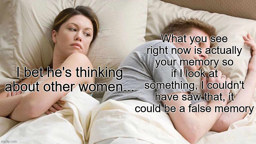I Bet He's Thinking About Other Women | What you see right now is actually your memory so if I look at something, I couldn't have saw that, it could be a false memory; I bet he's thinking about other women... | image tagged in memes,i bet he's thinking about other women | made w/ Imgflip meme maker