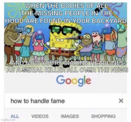 How to handle fame | WHEN THE BODIES OF ALL THE MISSING PEOPLE IN THE HOOD ARE FOUND IN YOUR BACKYARD; AND NOW YOU'RE MAKING HEADLINES AS A SERIAL KILLER ALL OVER THE NEWS | image tagged in how to handle fame | made w/ Imgflip meme maker
