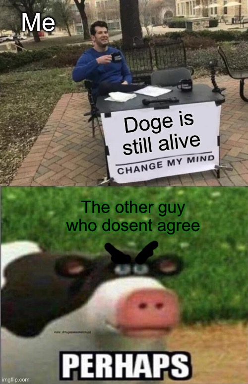 That doge is dead meme in a nutshell | Me; Doge is still alive; The other guy who dosent agree | image tagged in memes,change my mind,perhaps cow | made w/ Imgflip meme maker