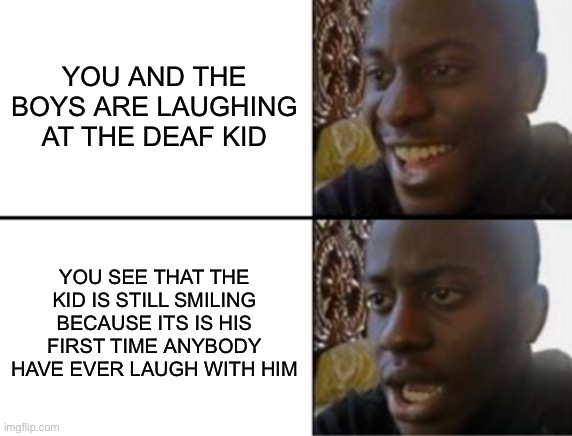 ummmmmm……. |  YOU AND THE BOYS ARE LAUGHING AT THE DEAF KID; YOU SEE THAT THE KID IS STILL SMILING BECAUSE ITS IS HIS FIRST TIME ANYBODY HAVE EVER LAUGH WITH HIM | image tagged in oh yeah oh no | made w/ Imgflip meme maker
