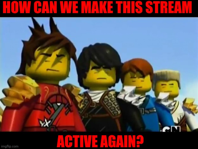 Halp ;-;  | HOW CAN WE MAKE THIS STREAM; ACTIVE AGAIN? | image tagged in ninjago | made w/ Imgflip meme maker