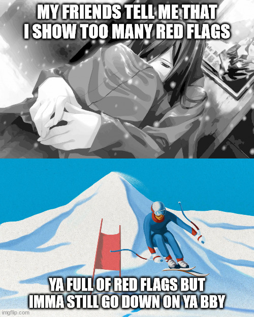 Relationship Goals | MY FRIENDS TELL ME THAT I SHOW TOO MANY RED FLAGS; YA FULL OF RED FLAGS BUT IMMA STILL GO DOWN ON YA BBY | image tagged in sad girl skier,relationships,perv,silly | made w/ Imgflip meme maker