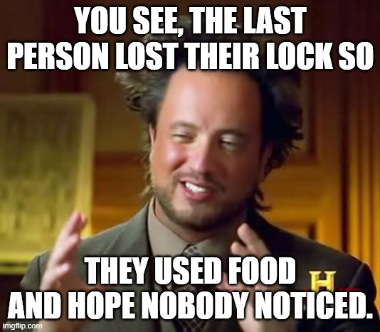 Ancient Aliens Meme | YOU SEE, THE LAST PERSON LOST THEIR LOCK SO THEY USED FOOD AND HOPE NOBODY NOTICED. | image tagged in memes,ancient aliens | made w/ Imgflip meme maker