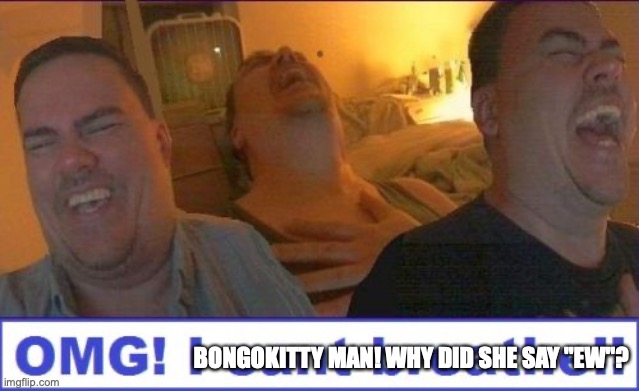 LMAO | BONGOKITTY MAN! WHY DID SHE SAY "EW"? | image tagged in lmao | made w/ Imgflip meme maker