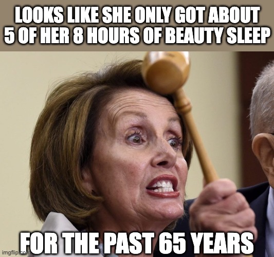 Pelosi | LOOKS LIKE SHE ONLY GOT ABOUT 5 OF HER 8 HOURS OF BEAUTY SLEEP; FOR THE PAST 65 YEARS | image tagged in pelosi | made w/ Imgflip meme maker