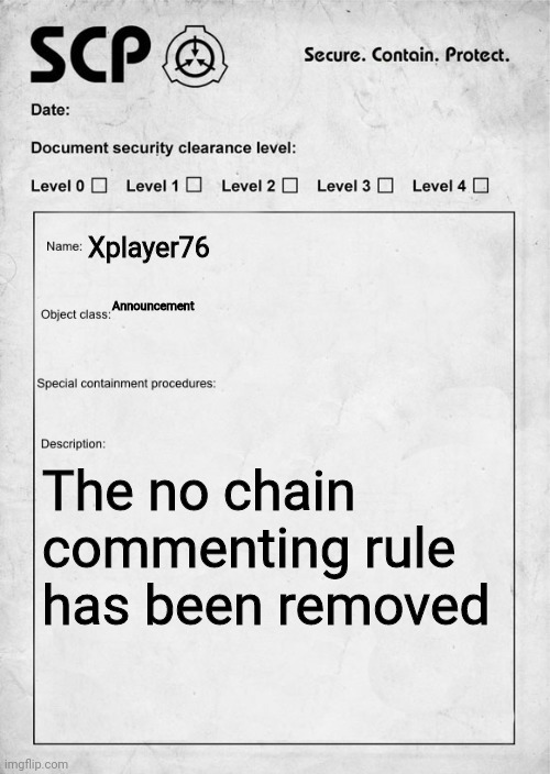 SCP document | Xplayer76; Announcement; The no chain commenting rule has been removed | image tagged in scp document | made w/ Imgflip meme maker