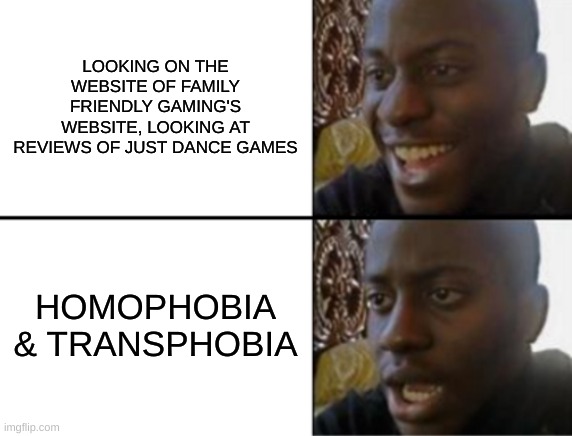 Ah... | LOOKING ON THE WEBSITE OF FAMILY FRIENDLY GAMING'S WEBSITE, LOOKING AT REVIEWS OF JUST DANCE GAMES; HOMOPHOBIA & TRANSPHOBIA | image tagged in oh yeah oh no | made w/ Imgflip meme maker