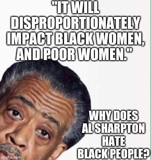 40% of all abortions are black babies | "IT WILL DISPROPORTIONATELY IMPACT BLACK WOMEN, AND POOR WOMEN."; WHY DOES AL SHARPTON HATE BLACK PEOPLE? | image tagged in al sharpton,margaret sanger,deplorables,eugenics | made w/ Imgflip meme maker