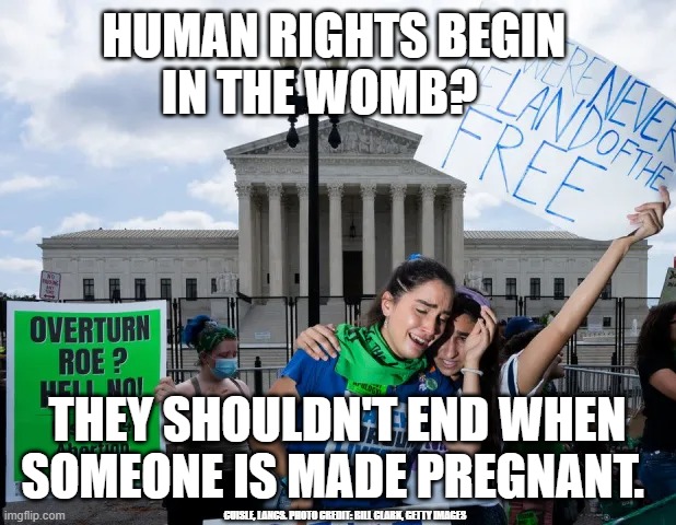 Human Rights Don't End at Pregnancy. | HUMAN RIGHTS BEGIN                IN THE WOMB? THEY SHOULDN'T END WHEN SOMEONE IS MADE PREGNANT. CUISLE, LANCS. PHOTO CREDIT: BILL CLARK, GETTY IMAGES | image tagged in human rights,abortion,women's rights | made w/ Imgflip meme maker
