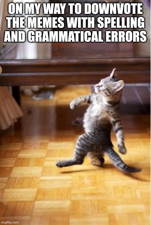 Walking Cat | ON MY WAY TO DOWNVOTE THE MEMES WITH SPELLING AND GRAMMATICAL ERRORS | image tagged in walking cat | made w/ Imgflip meme maker