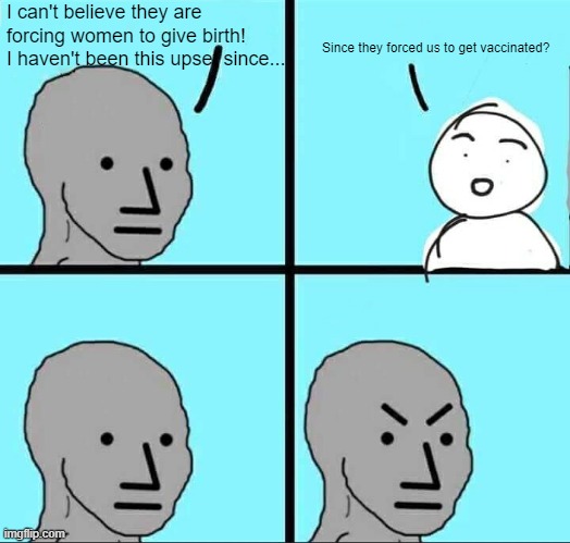 YoU dOn'T uNdErStAnD!! | I can't believe they are forcing women to give birth! I haven't been this upset since... Since they forced us to get vaccinated? | image tagged in npc meme | made w/ Imgflip meme maker
