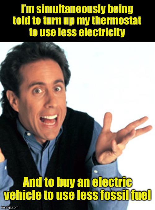 irony | I’m simultaneously being told to turn up my thermostat
to use less electricity; And to buy an electric vehicle to use less fossil fuel | image tagged in jerry seinfeld what's the deal,irony | made w/ Imgflip meme maker