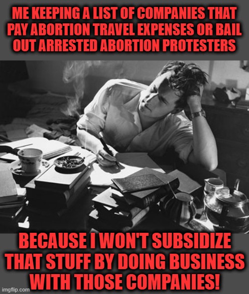 Keeping a list | ME KEEPING A LIST OF COMPANIES THAT
PAY ABORTION TRAVEL EXPENSES OR BAIL
OUT ARRESTED ABORTION PROTESTERS; BECAUSE I WON'T SUBSIDIZE THAT STUFF BY DOING BUSINESS
WITH THOSE COMPANIES! | image tagged in writer,abortion,keeping a list of companies,company-paid abortion benefits,subsidize | made w/ Imgflip meme maker