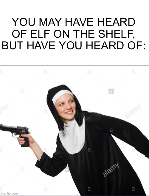 Nun with a gun |  YOU MAY HAVE HEARD OF ELF ON THE SHELF, BUT HAVE YOU HEARD OF: | image tagged in you may have heard of elf on the shelf,nun,gun,nun with a gun,funny,elf on the shelf | made w/ Imgflip meme maker