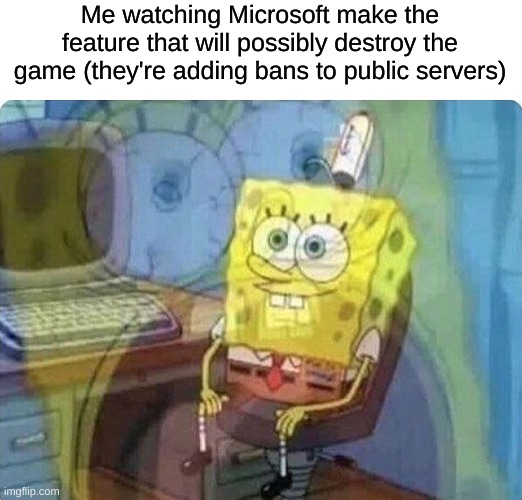 I'll explain more in the comments | Me watching Microsoft make the feature that will possibly destroy the game (they're adding bans to public servers) | image tagged in spongebob screaming inside | made w/ Imgflip meme maker