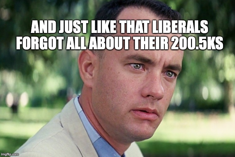 And Just Like That | AND JUST LIKE THAT LIBERALS FORGOT ALL ABOUT THEIR 200.5KS | image tagged in memes,and just like that | made w/ Imgflip meme maker