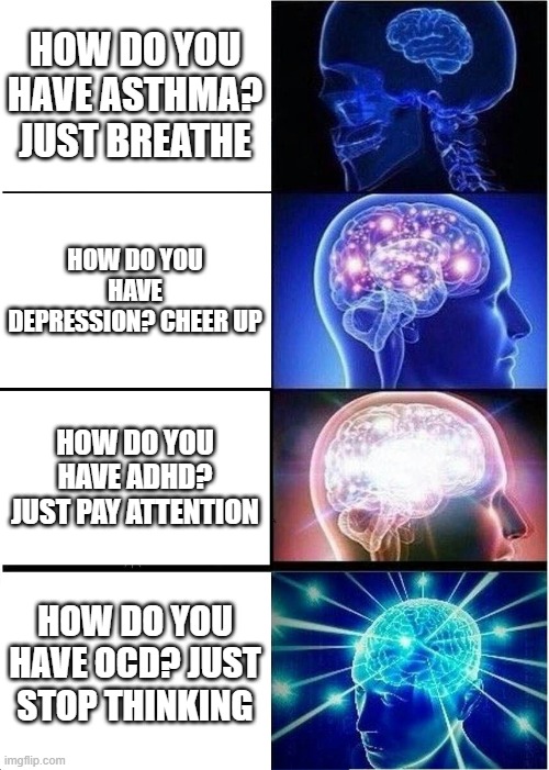 bruh | HOW DO YOU HAVE ASTHMA? JUST BREATHE; HOW DO YOU HAVE DEPRESSION? CHEER UP; HOW DO YOU HAVE ADHD? JUST PAY ATTENTION; HOW DO YOU HAVE OCD? JUST STOP THINKING | image tagged in memes,expanding brain | made w/ Imgflip meme maker